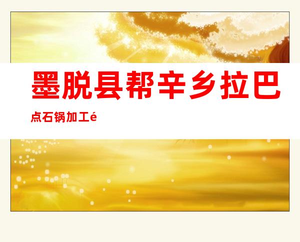 墨脱县帮辛乡拉巴点石锅加工销售专业合作社